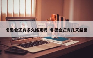 冬奥会还有多久结束呢_冬奥会还有几天结束