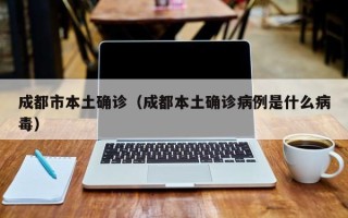 成都市本土确诊（成都本土确诊病例是什么病毒）