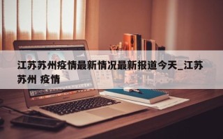 江苏苏州疫情最新情况最新报道今天_江苏 苏州 疫情