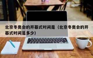 北京冬奥会的开幕式时间是（北京冬奥会的开幕式时间是多少）