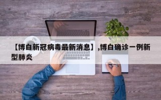 【博白新冠病毒最新消息】,博白确诊一例新型肺炎