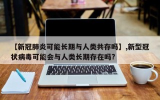 【新冠肺炎可能长期与人类共存吗】,新型冠状病毒可能会与人类长期存在吗?