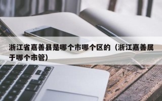 浙江省嘉善县是哪个市哪个区的（浙江嘉善属于哪个市管）