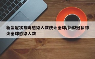 新型冠状病毒感染人数统计全球/新型冠状肺炎全球感染人数