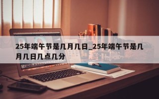 25年端午节是几月几日_25年端午节是几月几日几点几分