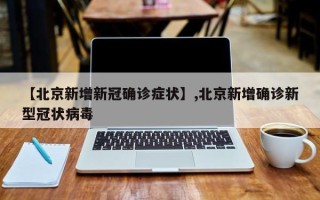 【北京新增新冠确诊症状】,北京新增确诊新型冠状病毒