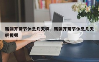 新疆开斋节休息几天啊，新疆开斋节休息几天啊视频