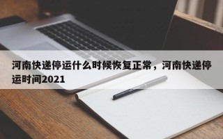 河南快递停运什么时候恢复正常，河南快递停运时间2021