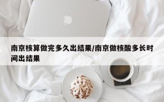 南京核算做完多久出结果/南京做核酸多长时间出结果