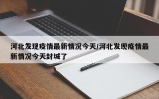 河北发现疫情最新情况今天/河北发现疫情最新情况今天封城了