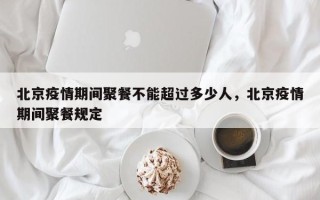 北京疫情期间聚餐不能超过多少人，北京疫情期间聚餐规定
