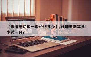 【雅迪电动车一般价格多少】,雅迪电动车多少钱一台?