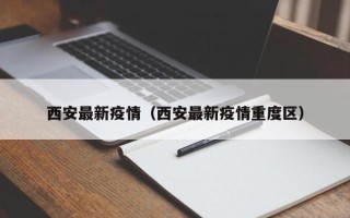 西安最新疫情（西安最新疫情重度区）