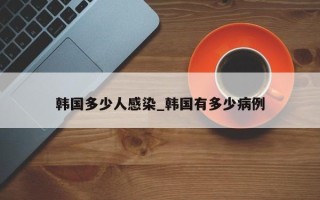 韩国多少人感染_韩国有多少病例