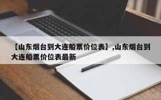 【山东烟台到大连船票价位表】,山东烟台到大连船票价位表最新