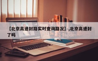 【北京高速封路实时查询路况】,北京高速封了吗