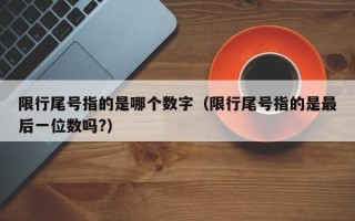 限行尾号指的是哪个数字（限行尾号指的是最后一位数吗?）