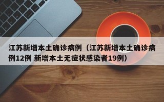 江苏新增本土确诊病例（江苏新增本土确诊病例12例 新增本土无症状感染者19例）