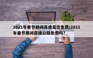 2021年春节期间高速是否免费/2021年春节期间高速公路免费吗?