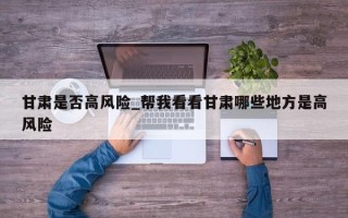 甘肃是否高风险_帮我看看甘肃哪些地方是高风险