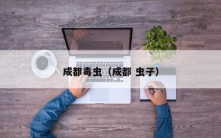 成都毒虫（成都 虫子）