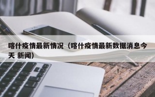 喀什疫情最新情况（喀什疫情最新数据消息今天 新闻）