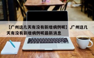 【广州这几天有没有新增病例呢】,广州这几天有没有新增病例呢最新消息
