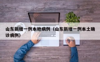 山东新增一例本地病例（山东新增一例本土确诊病例）