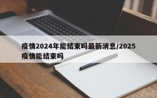 疫情2024年能结束吗最新消息/2025疫情能结束吗
