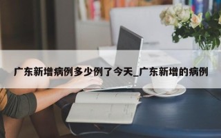 广东新增病例多少例了今天_广东新增的病例