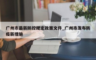 广州市最新防控规定政策文件_广州市发布防疫新措施