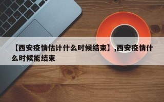 【西安疫情估计什么时候结束】,西安疫情什么时候能结束