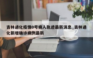 吉林通化疫情0号病人轨迹最新消息_吉林通化新增确诊病例最新