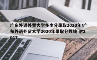 广东外语外贸大学多少分录取2020年/广东外语外贸大学2020年录取分数线 附2017