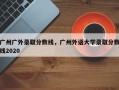 广州广外录取分数线，广州外语大学录取分数线2020