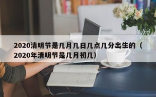 2020清明节是几月几日几点几分出生的（2020年清明节是几月初几）